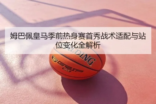 姆巴佩皇马季前热身赛首秀战术适配与站位变化全解析