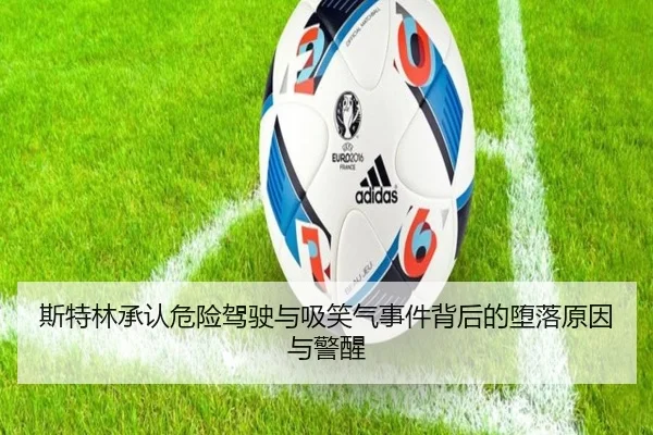 斯特林承认危险驾驶与吸笑气事件背后的堕落原因与警醒